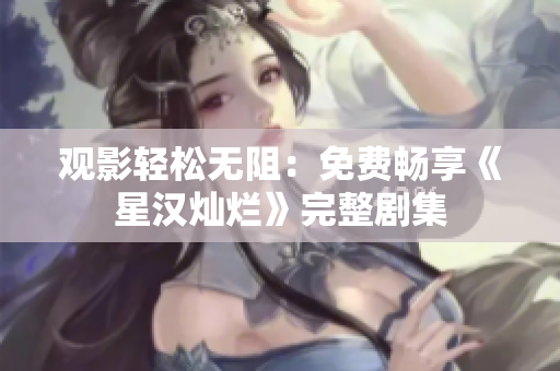 观影轻松无阻：免费畅享《星汉灿烂》完整剧集
