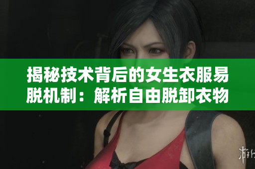 揭秘技术背后的女生衣服易脱机制：解析自由脱卸衣物技术的原理