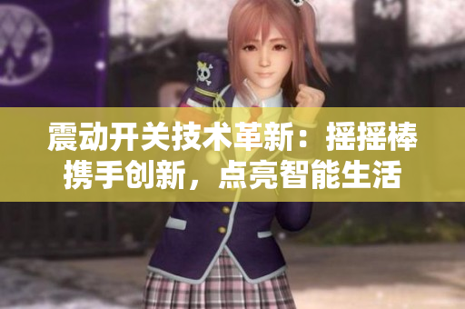 震动开关技术革新：摇摇棒携手创新，点亮智能生活