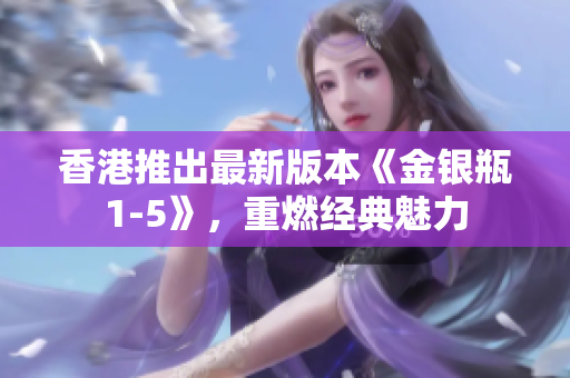 香港推出最新版本《金银瓶1-5》，重燃经典魅力