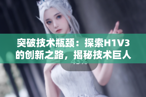 突破技术瓶颈：探索H1V3的创新之路，揭秘技术巨人的新一代