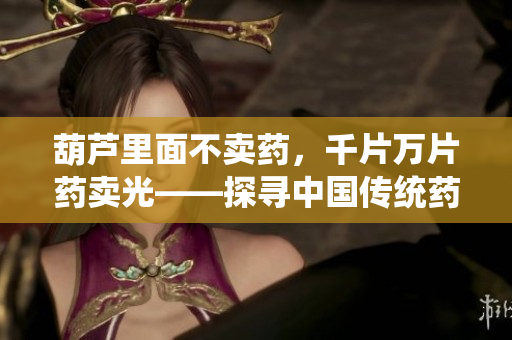 葫芦里面不卖药，千片万片药卖光——探寻中国传统药材市场的变迁与传承
