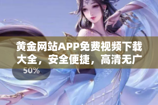 黄金网站APP免费视频下载大全，安全便捷，高清无广告