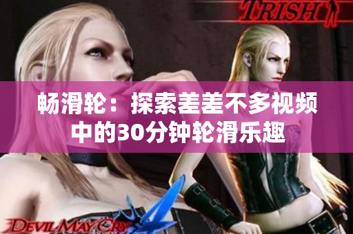 畅滑轮：探索差差不多视频中的30分钟轮滑乐趣