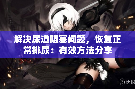 解决尿道阻塞问题，恢复正常排尿：有效方法分享