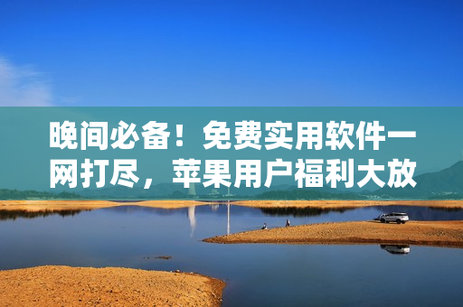 晚间必备！免费实用软件一网打尽，苹果用户福利大放送