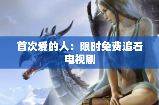 首次爱的人：限时免费追看电视剧