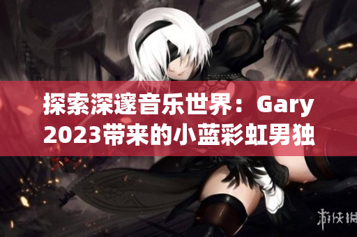 探索深邃音乐世界：Gary2023带来的小蓝彩虹男独特音乐之旅
