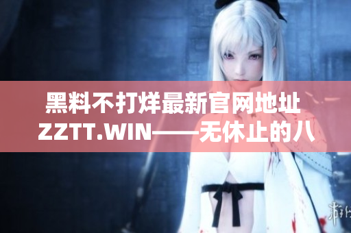 黑料不打烊最新官网地址 ZZTT.WIN——无休止的八卦狂欢，揭秘独家内幕！