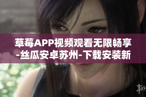 草莓APP视频观看无限畅享-丝瓜安卓苏州-下载安装新体验