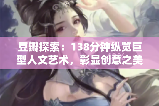豆瓣探索：138分钟纵览巨型人文艺术，彰显创意之美