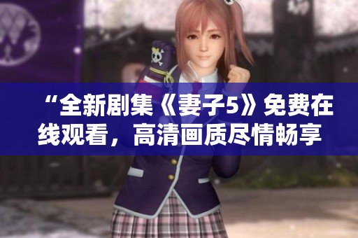 “全新剧集《妻子5》免费在线观看，高清画质尽情畅享！”