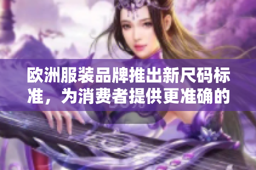欧洲服装品牌推出新尺码标准，为消费者提供更准确的尺寸选择