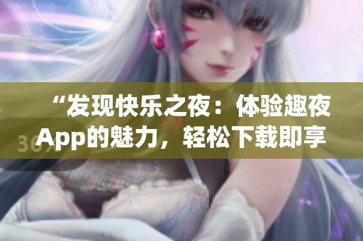 “发现快乐之夜：体验趣夜App的魅力，轻松下载即享欢乐时光！”