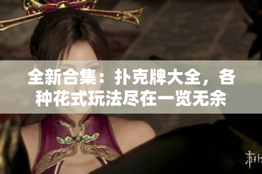 全新合集：扑克牌大全，各种花式玩法尽在一览无余