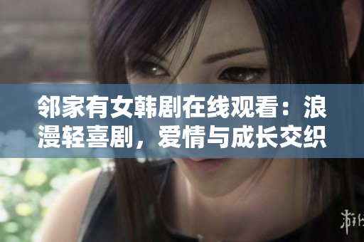邻家有女韩剧在线观看：浪漫轻喜剧，爱情与成长交织，细腻描绘青春故事