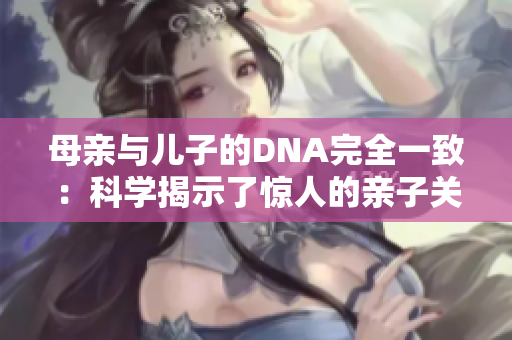 母亲与儿子的DNA完全一致：科学揭示了惊人的亲子关系