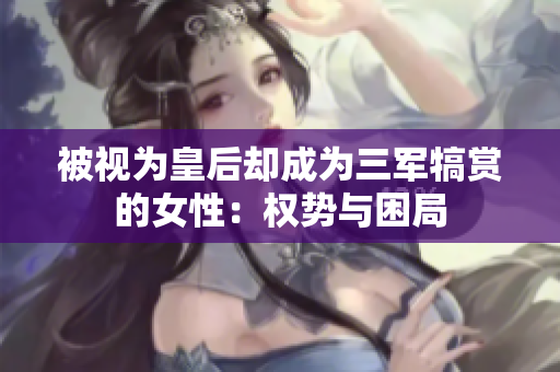 被视为皇后却成为三军犒赏的女性：权势与困局
