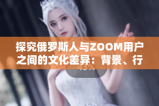 探究俄罗斯人与ZOOM用户之间的文化差异：背景、行为模式和价值观