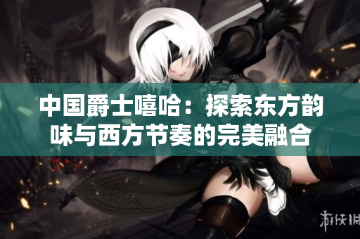 中国爵士嘻哈：探索东方韵味与西方节奏的完美融合