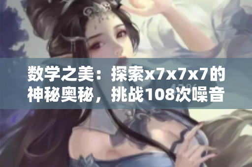 数学之美：探索x7x7x7的神秘奥秘，挑战108次噪音考验