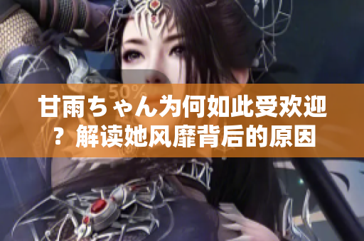 甘雨ちゃん为何如此受欢迎？解读她风靡背后的原因