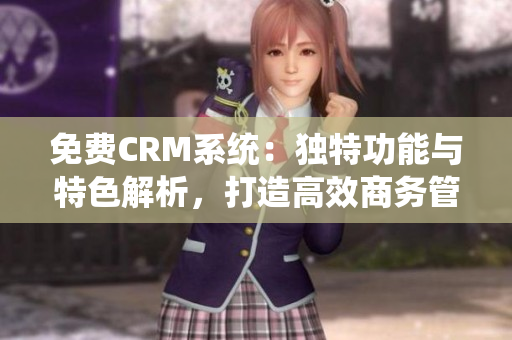 免费CRM系统：独特功能与特色解析，打造高效商务管理
