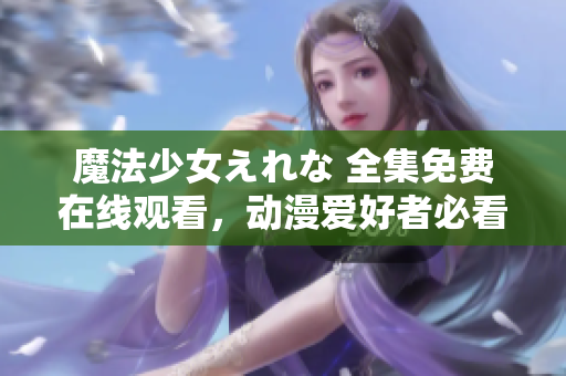魔法少女えれな 全集免费在线观看，动漫爱好者必看！