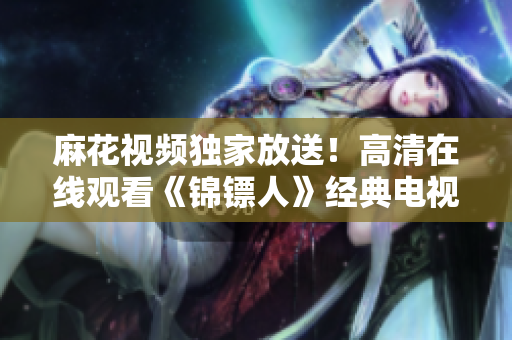 麻花视频独家放送！高清在线观看《锦镖人》经典电视剧