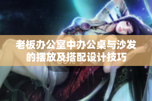 老板办公室中办公桌与沙发的摆放及搭配设计技巧