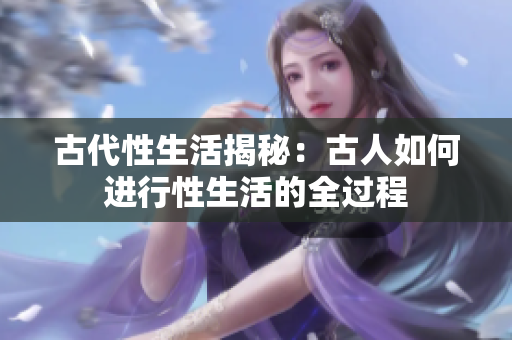 古代性生活揭秘：古人如何进行性生活的全过程