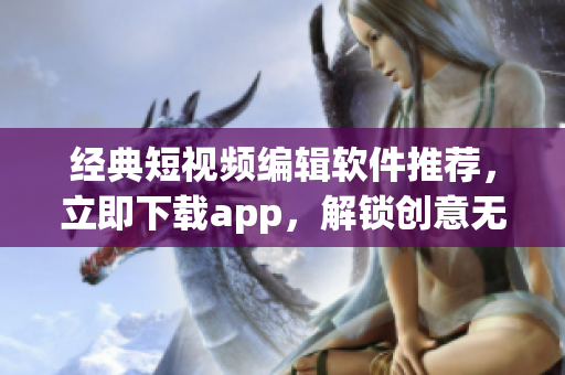 经典短视频编辑软件推荐，立即下载app，解锁创意无限