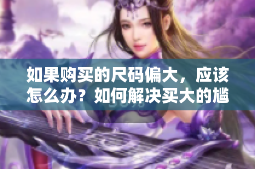如果购买的尺码偏大，应该怎么办？如何解决买大的尴尬情况？
