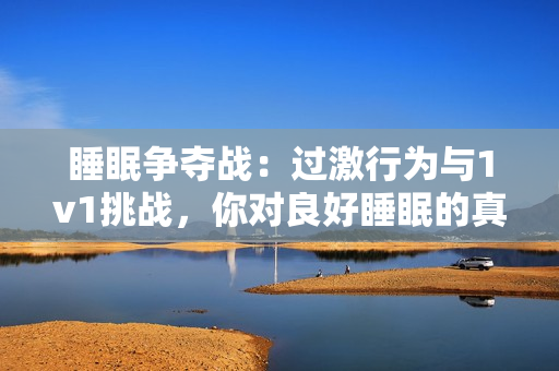 睡眠争夺战：过激行为与1v1挑战，你对良好睡眠的真正需求