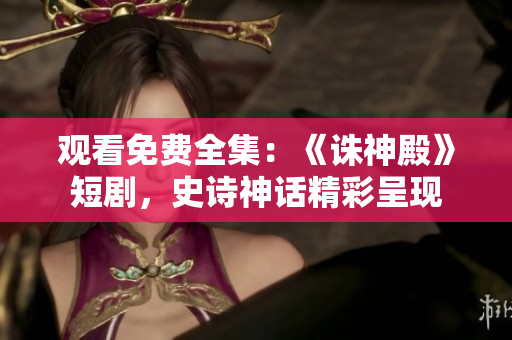 观看免费全集：《诛神殿》短剧，史诗神话精彩呈现