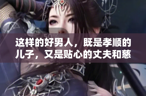 这样的好男人，既是孝顺的儿子，又是贴心的丈夫和慈爱的父亲