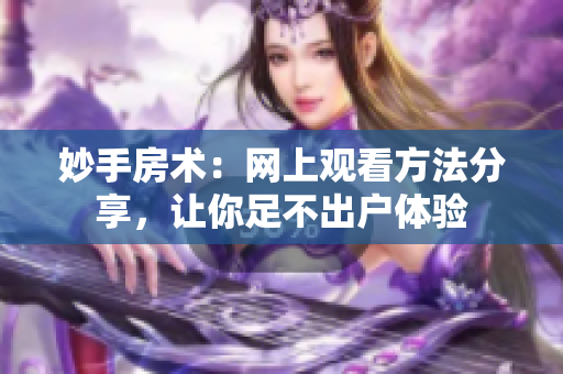 妙手房术：网上观看方法分享，让你足不出户体验