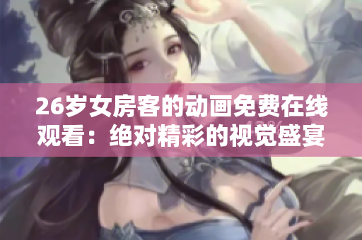 26岁女房客的动画免费在线观看：绝对精彩的视觉盛宴！