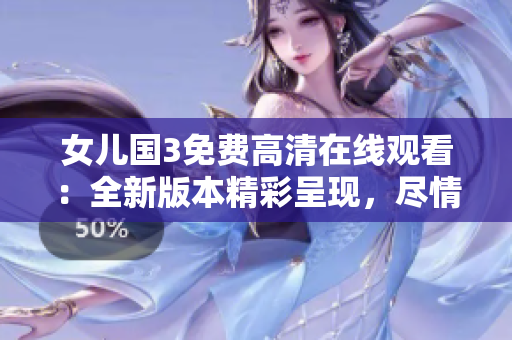 女儿国3免费高清在线观看：全新版本精彩呈现，尽情畅享！