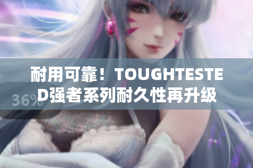 耐用可靠！TOUGHTESTED强者系列耐久性再升级