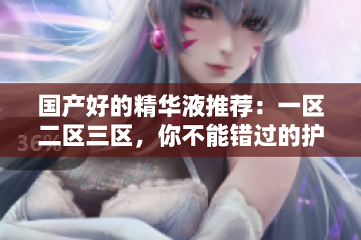 国产好的精华液推荐：一区二区三区，你不能错过的护肤必备