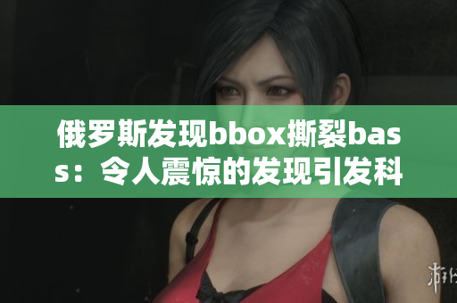 俄罗斯发现bbox撕裂bass：令人震惊的发现引发科学界关注