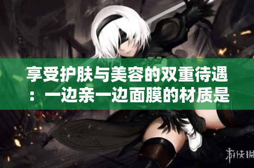 享受护肤与美容的双重待遇：一边亲一边面膜的材质是什么？