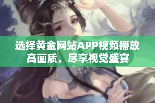 选择黄金网站APP视频播放高画质，尽享视觉盛宴