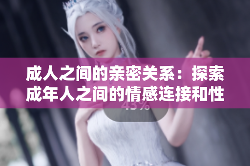 成人之间的亲密关系：探索成年人之间的情感连接和性关系