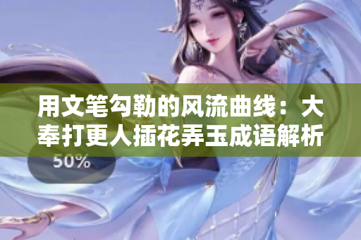 用文笔勾勒的风流曲线：大奉打更人插花弄玉成语解析