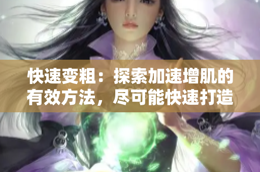 快速变粗：探索加速增肌的有效方法，尽可能快速打造肌肉力量