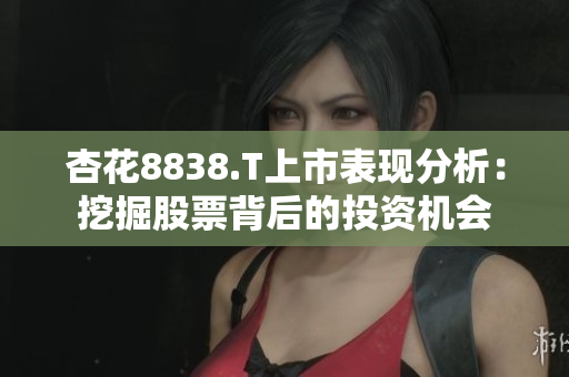 杏花8838.T上市表现分析：挖掘股票背后的投资机会