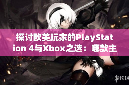 探讨欧美玩家的PlayStation 4与Xbox之选：哪款主机更受欢迎？