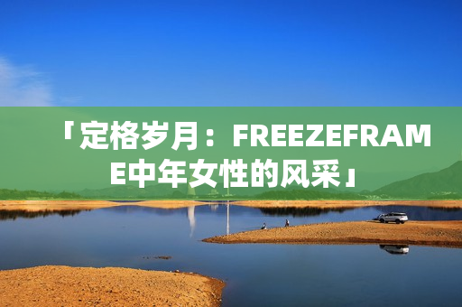 「定格岁月：FREEZEFRAME中年女性的风采」